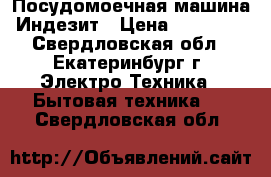 Посудомоечная машина Индезит › Цена ­ 14 000 - Свердловская обл., Екатеринбург г. Электро-Техника » Бытовая техника   . Свердловская обл.